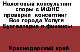 Налоговый консультант (споры с ИФНС, проверки, консалтинг) - Все города Услуги » Бухгалтерия и финансы   . Краснодарский край,Геленджик г.